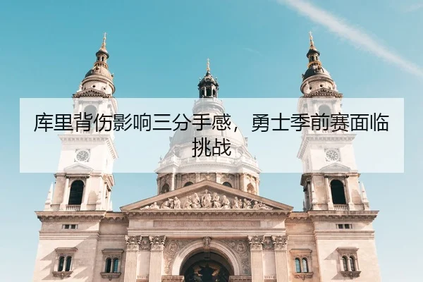 库里背伤影响三分手感，勇士季前赛面临挑战