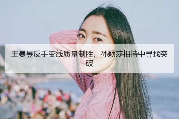 王曼昱反手变线质量制胜，孙颖莎相持中寻找突破