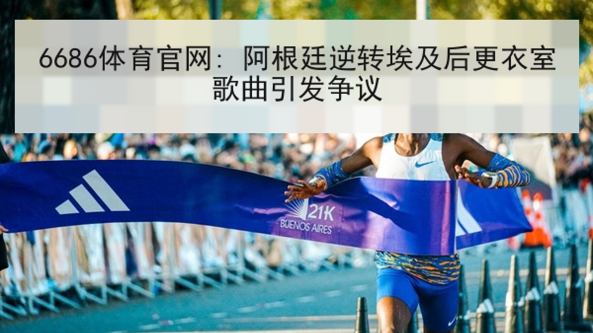 6686体育官网: 阿根廷逆转埃及后更衣室歌曲引发争议 6686体育官网: 阿根廷逆转埃及后更衣室歌曲引发争议