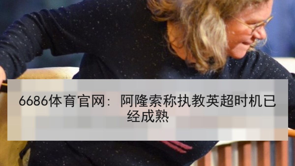 6686体育官网: 阿隆索称执教英超时机已经成熟