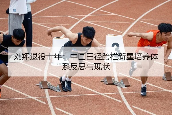 刘翔退役十年：中国田径跨栏新星培养体系反思与现状