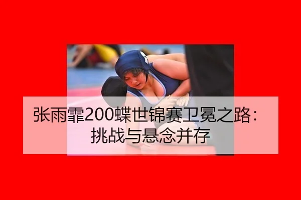 张雨霏200蝶世锦赛卫冕之路：挑战与悬念并存