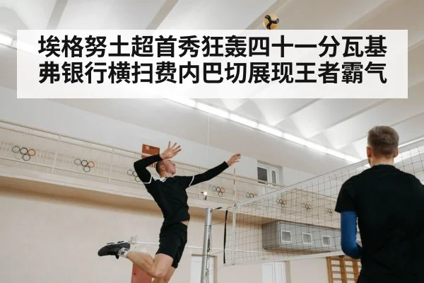 埃格努土超首秀狂轰四十一分瓦基弗银行横扫费内巴切展现王者霸气