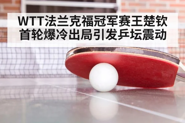 WTT法兰克福冠军赛王楚钦首轮爆冷出局引发乒坛震动