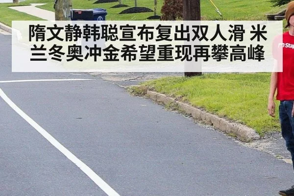 隋文静韩聪宣布复出双人滑 米兰冬奥冲金希望重现再攀高峰