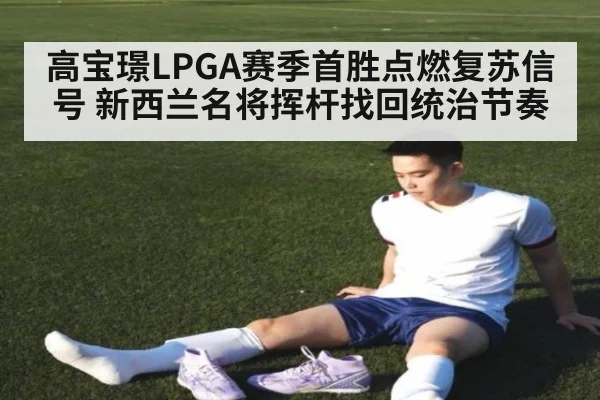 高宝璟LPGA赛季首胜点燃复苏信号 新西兰名将挥杆找回统治节奏