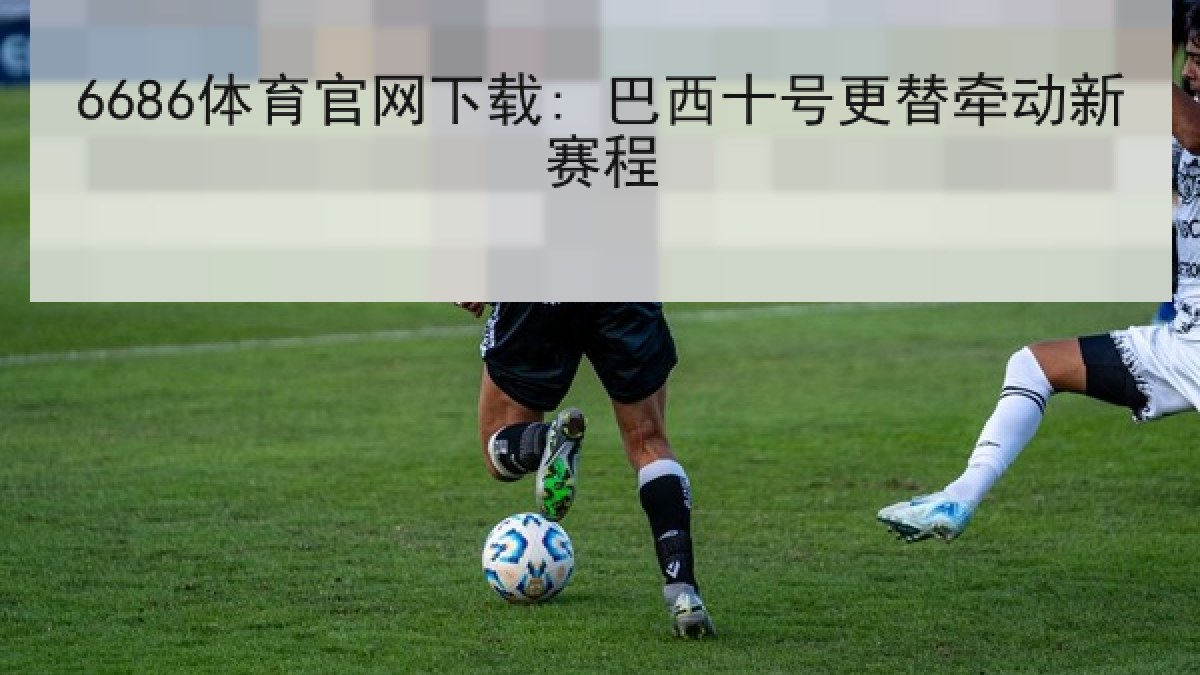 6686体育官网下载: 巴西十号更替牵动新赛程