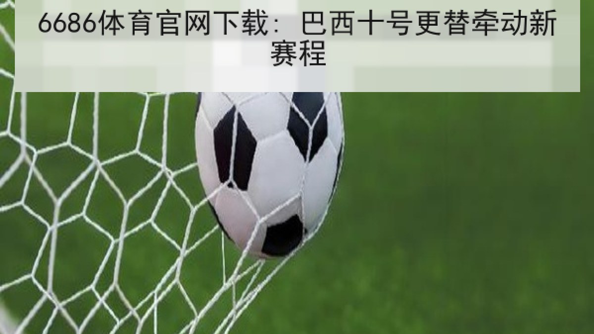6686体育官网下载: 巴西十号更替牵动新赛程